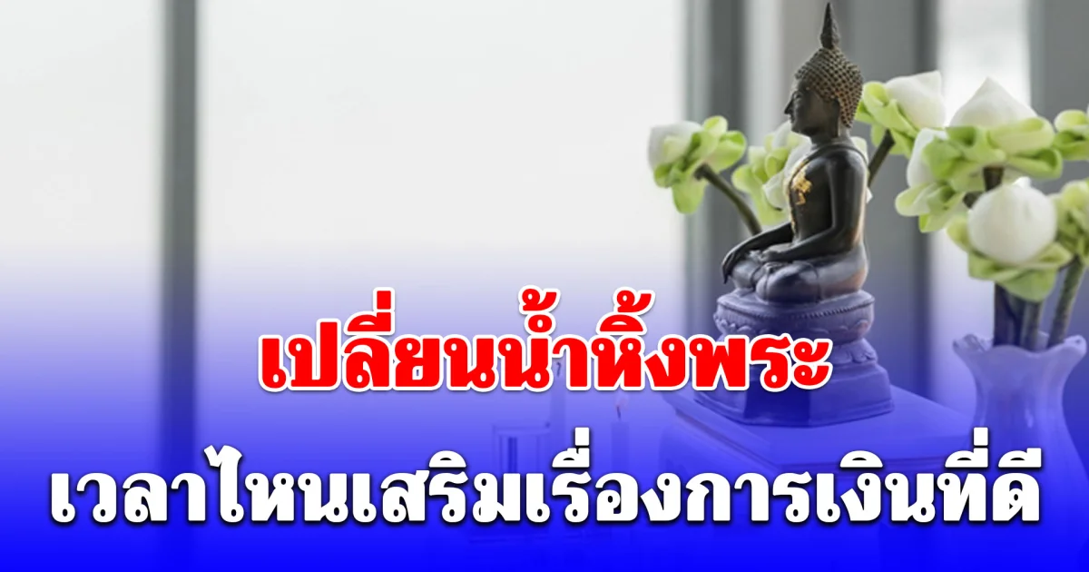 หลายคนยังไม่รู้! เปลี่ยนน้ำหิ้งพระ เวลาไหนเสริมเรื่องการเงินที่ดี