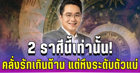 หมอช้าง ทักแรง! 2 ราศีนี้เท่านั้น คลั่งรักเกินต้าน แต่หึงระดับตัวแม่