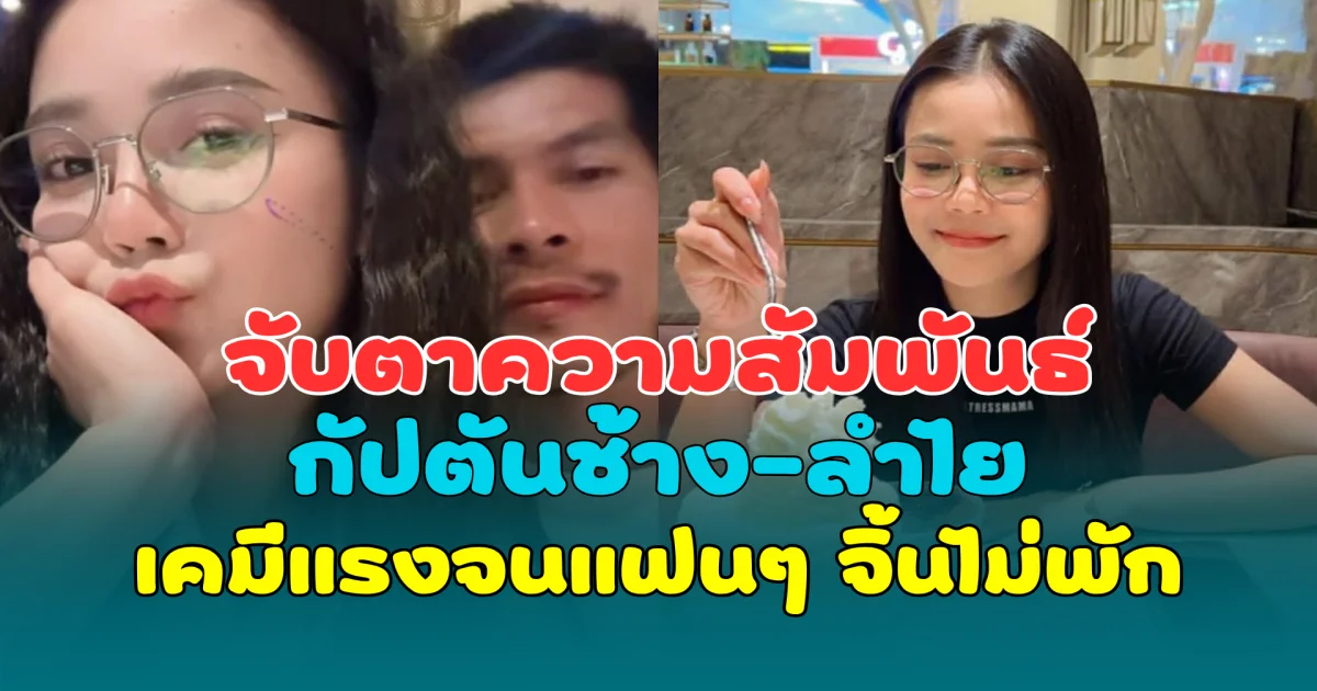 จับตาความสัมพันธ์ กัปตันช้าง-ลำไย เคมีแรงจนแฟนๆ จิ้นไม่พัก