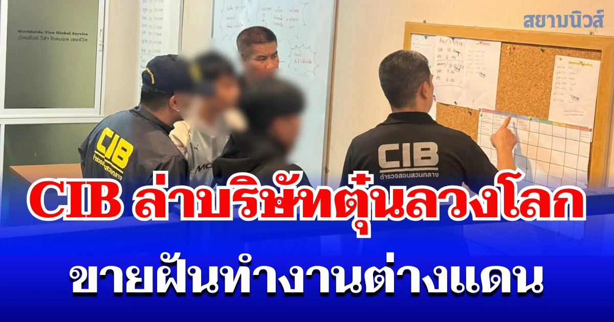 ตำรวจสอบสวนกลาง (CIB) ล่า! บริษัทตุ๋นลวงโลก ขายฝันทำงานต่างแดน สุดช้ำบางรายติดหนี้เพื่อตามฝัน ผู้เสียหายกว่า 100 ราย สูญเงินเกือบ 20 ล้านบาท