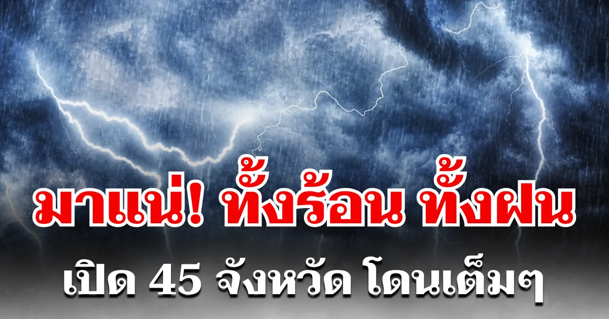 มาแน่! ทั้งร้อน ทั้งฝน เปิด 45 จังหวัด โดนเต็มๆ คืนนี้-พรุ่งนี้