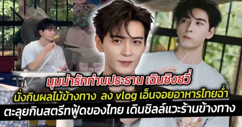 มุมน่ารักท่านประธาน เฉินซิงซวี่  นั่งกินผลไม้ข้างทาง  ลง vlog เอ็นจอยอาหารไทยฉ่ำ