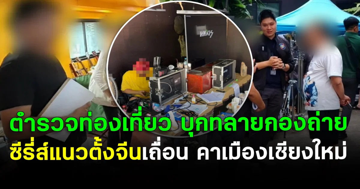 กองถ่ายแตก! ตำรวจท่องเที่ยว บุกทลายกองถ่าย ซีรี่ส์แนวตั้งจีนเถื่อน คาเมืองเชียงใหม่