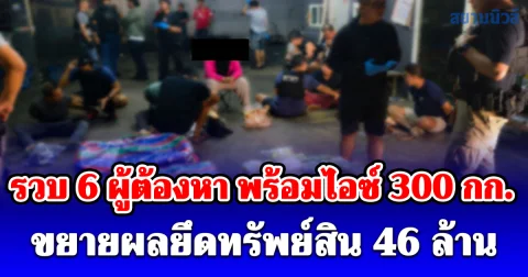 รวบ 6 ผู้ต้องหา พร้อมไอซ์ 300 กก. ในรถตู้ ขยายผลยึดทรัพย์สิน 46 ล้าน