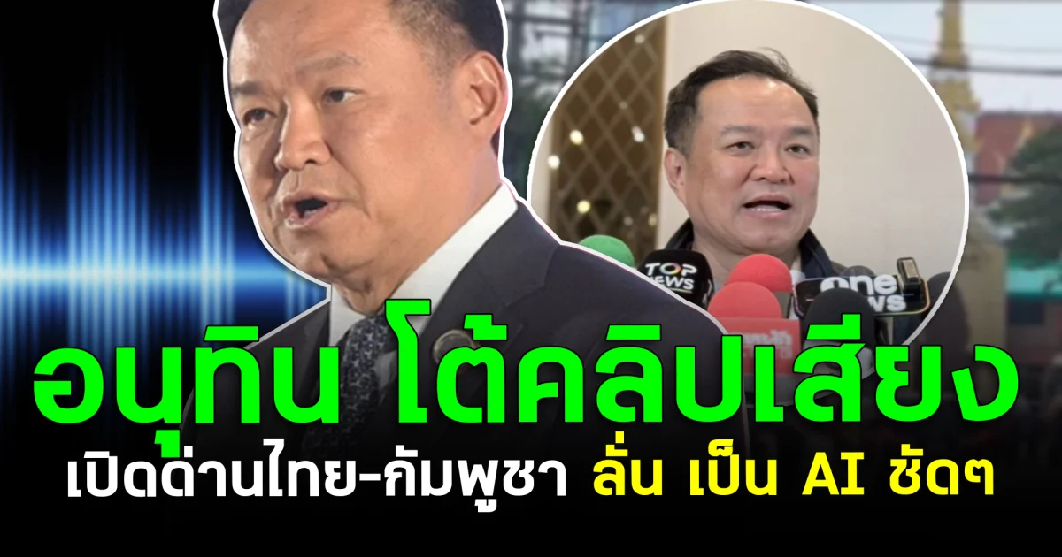 อนุทิน โต้คลิปเสียง เปิดด่านไทย–กัมพูชา ลั่น เป็น AI ชัดๆ