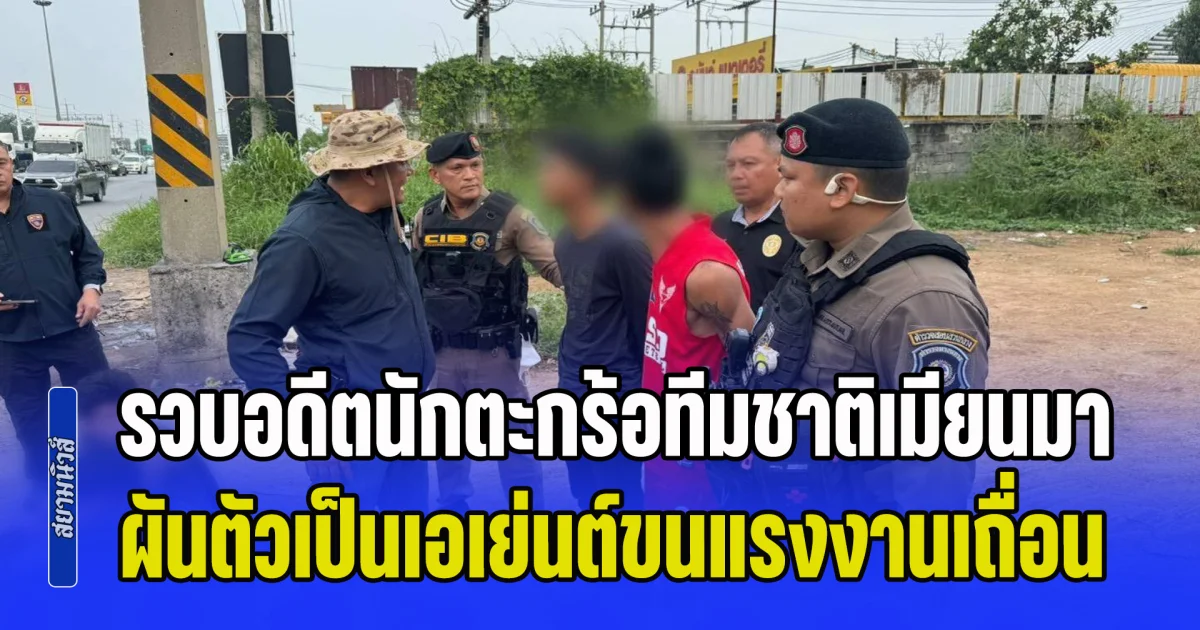 รวบอดีตนักตะกร้อทีมชาติเมียนมา ผันตัวเป็นเอเย่นต์ขนแรงงานเถื่อน อ้างเตะเดินสายเงินไม่พอใช้