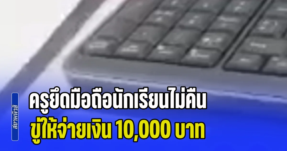 อะไรเนี่ย! ครูยึดมือถือนักเรียนไม่คืน แม้ลาออกแล้ว ขู่ให้จ่ายเงิน 10,000 ครอบครัวเจรจาหลายรอบไม่ยอมให้ แจ้งความก็ยังไม่จบ อ้างขอคืนเป็นเงิน