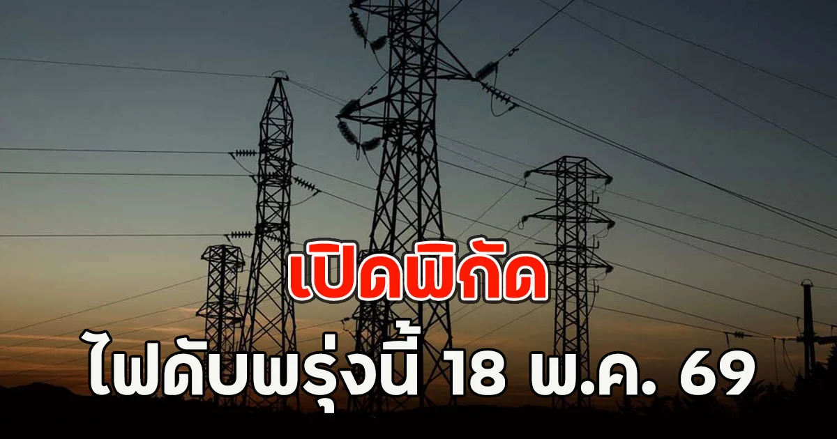 เปิดพิกัด ไฟดับพรุ่งนี้  18 พ.ค. 69