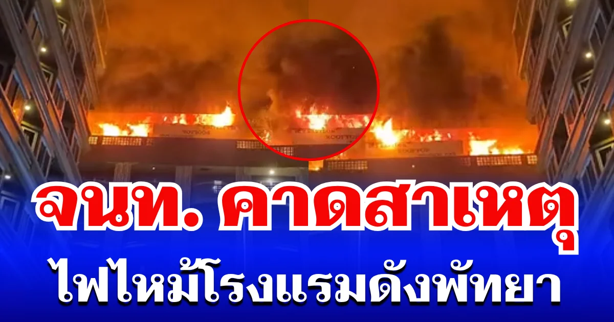 ภัยใกล้ตัวมาก! จนท. คาดสาเหตุ ไฟไหม้โรงแรมดังพัทยา