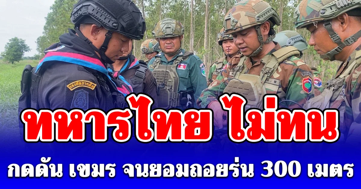 ทหารไทย ไม่ทน! กดดัน เขมร จนยอมถอยร่น 300 เมตร ลดตึงเครียดชายแดน