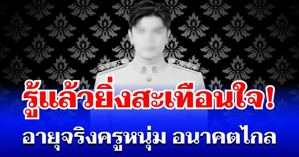 รู้แล้วยิ่งสะเทือนใจ! เปิดอายุจริง ครูหนุ่มอนาคตไกล หลังจากไปอย่างกะทันหัน