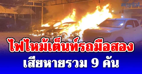 ระทึกกลางดึก ไฟไหม้เต็นท์รถมือสอง เสียหายรวม 9 คัน