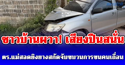 ชาวบ้านผวา! เสียงปืนสนั่น ตร.แม่สอดยิงยางสกัดจับขบวนการขนคนเถื่อน