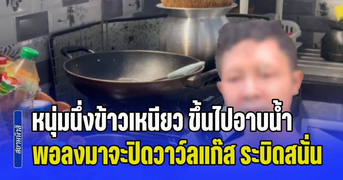 หนุ่มนึ่งข้าวเหนียว ขึ้นไปอาบน้ำ พอลงมาจะปิดวาว์ลแก๊ส เกิดระบิดสนั่น ถูกไฟลวกทั้งตัว
