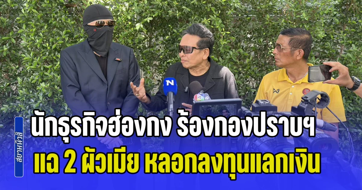 นักธุรกิจฮ่องกง ร้องกองปราบฯ แฉ 2 ผัวเมียโปรไฟล์หรู อ้างชื่อ ซุปเปอร์รีช หลอกลงทุนแลกเงิน พบประวัติแสบ เพิ่งโดนอัยการสั่งฟ้องคดีฉ้อโกง 19.6 ล้าน