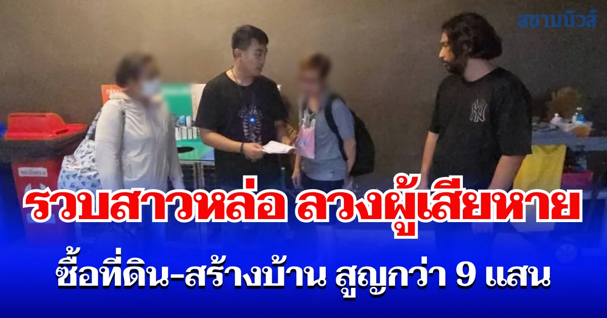 รวบสาวหล่อ ลวงผู้เสียหาย ซื้อที่ดิน-สร้างบ้าน สูญกว่า 9 แสน