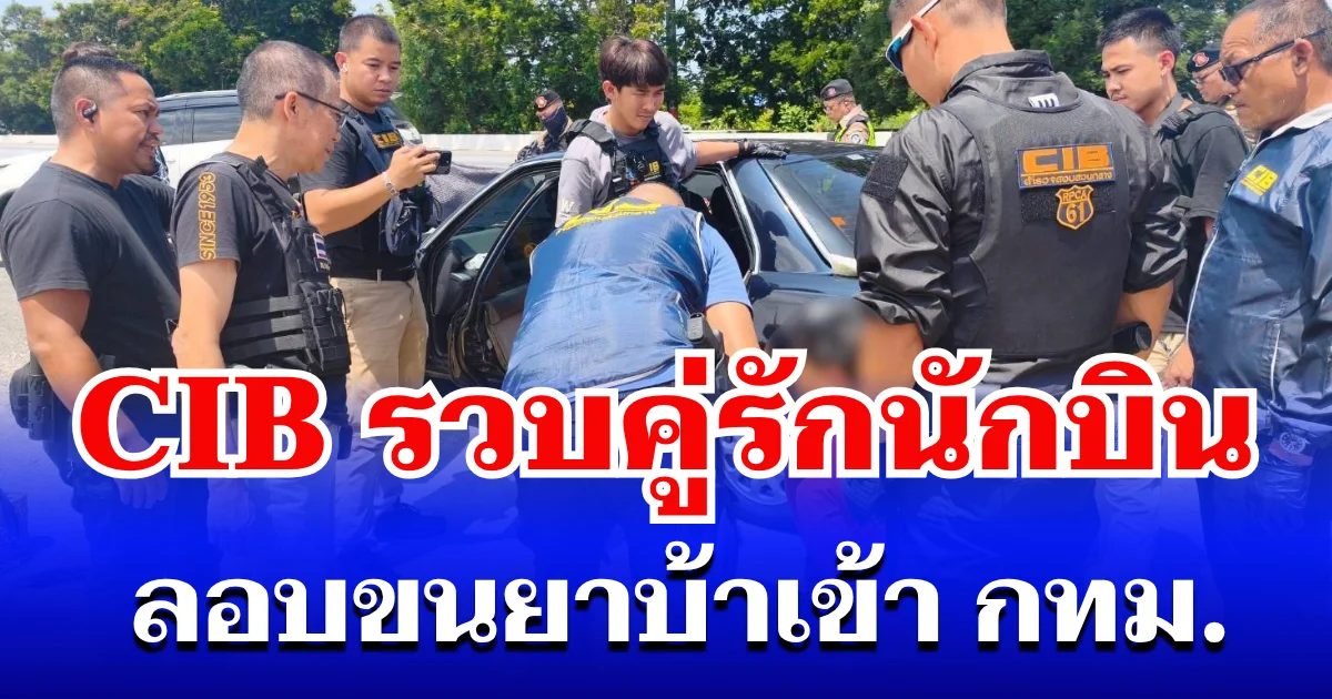 ตำรวจสอบสวนกลาง (CIB) รวบคู่รักนักบิน ลอบขนยาบ้ากว่า 2 แสนเม็ด เข้า กทม.