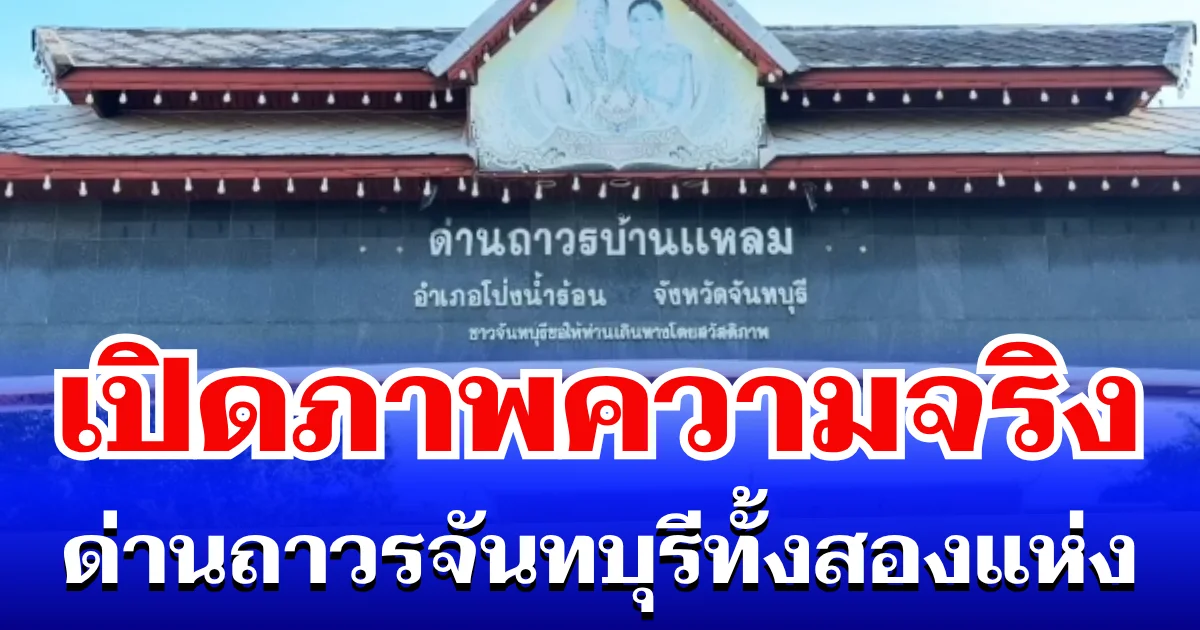 สยบข่าวลือ! เปิดภาพความจริง ด่านถาวรจันทบุรีทั้งสองแห่ง ยันไม่มีนักเรียนกัมพูชาข้ามมาเรียน 100%
