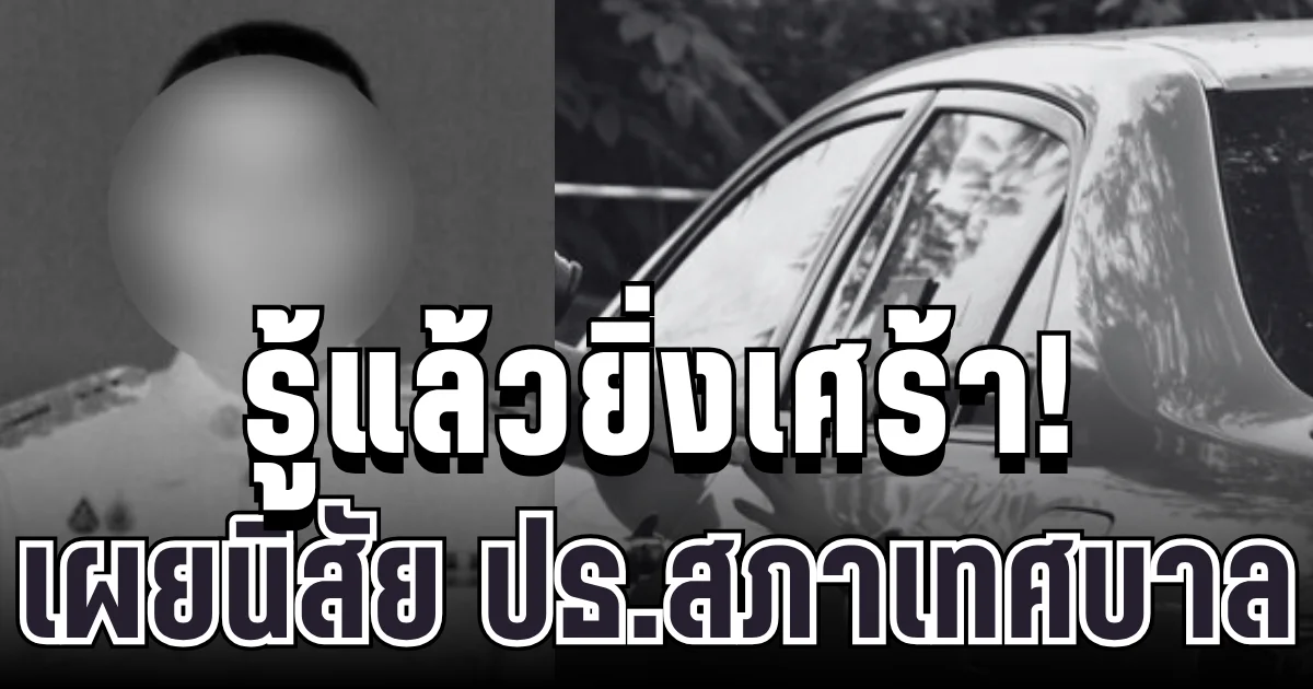 รู้แล้วยิ่งเศร้า! เผยนิสัยแท้จริง ปธ.สภาเทศบาล ที่ชาวบ้านพูดเป็นเสียงเดียวกัน