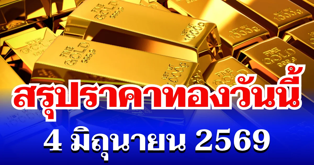 สรุปราคาทองวันนี้ 4 มิถุนายน 2569