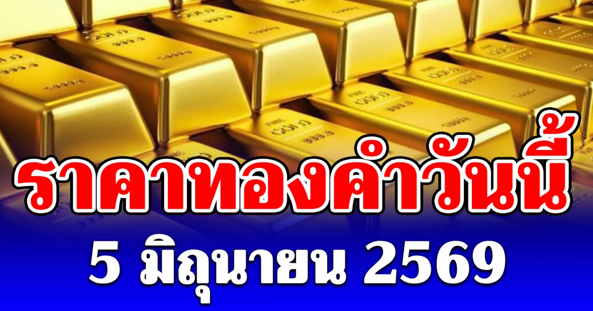 ราคาทองคำวันนี้ 5 มิถุนายน 2569 ประกาศครั้งที่ 1