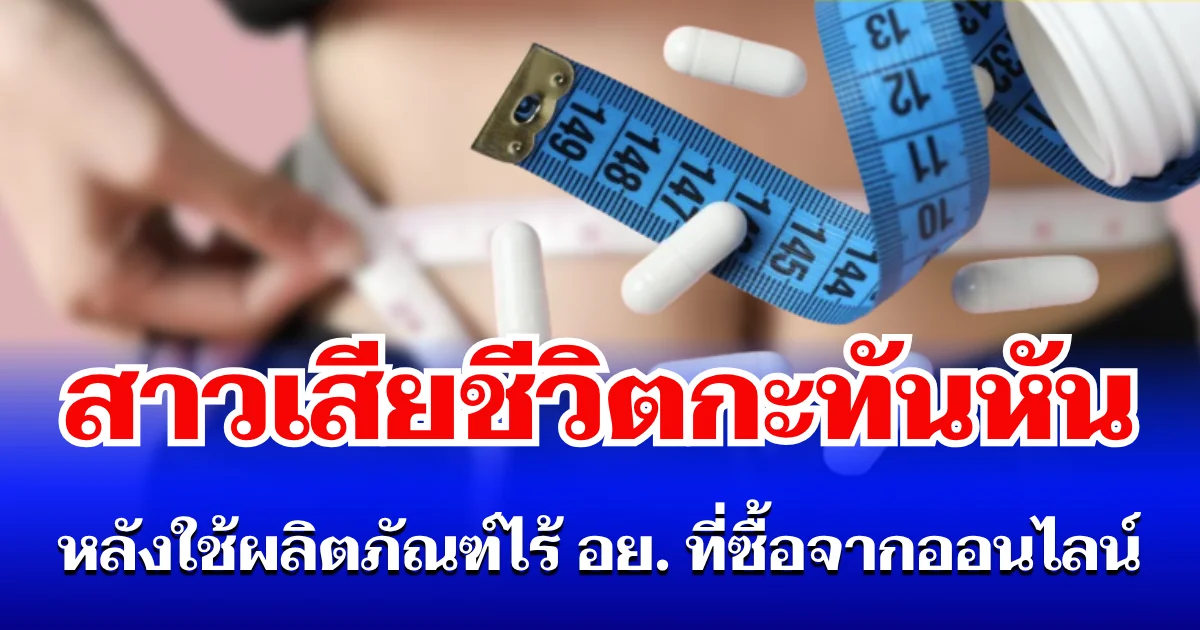หมอเตือนด่วน! สาวเสียชีวิตกะทันหัน หลังใช้ผลิตภัณฑ์ไร้ อย. ที่ซื้อจากออนไลน์