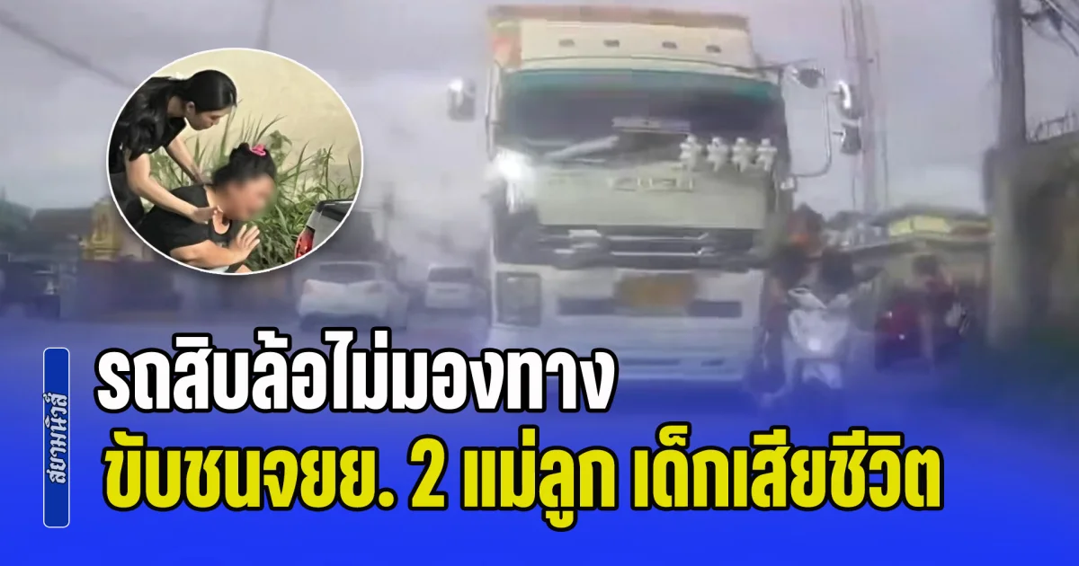 เปิดคลิปนาทีสุดสะเทือนใจ รถสิบล้อไม่มองทาง ขับชนจยย. 2 แม่ลูก เด็กเสียชีวิต