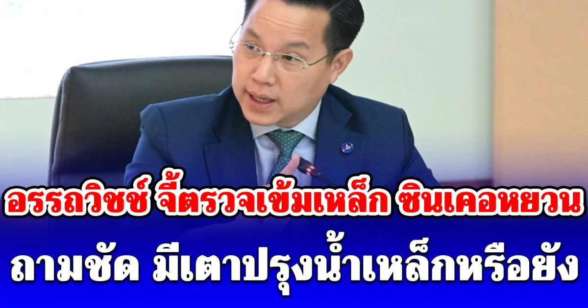 อรรถวิชช์ จี้ตรวจเข้มเหล็ก ซินเคอหยวน ถามชัด มีเตาปรุงน้ำเหล็กหรือยัง หลังกลับมาเปิดอีกครั้ง