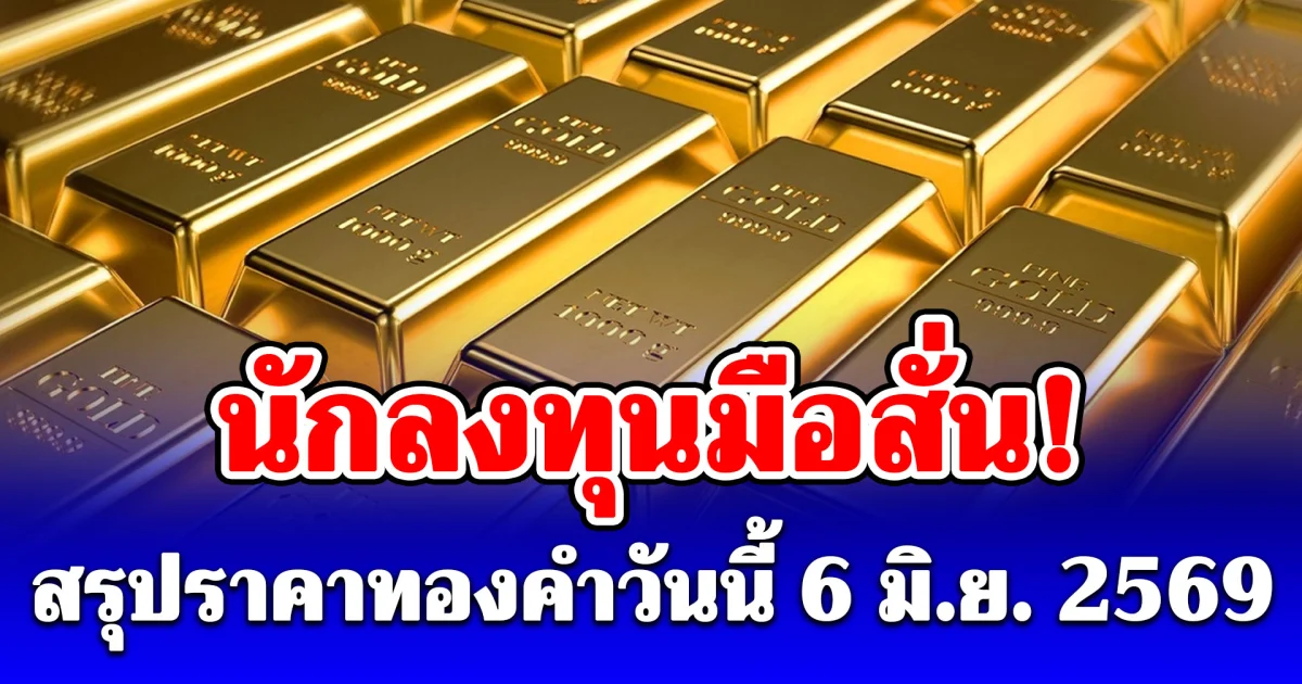 สรุปราคาทองคำวันนี้ 6 มิถุนายน 2569