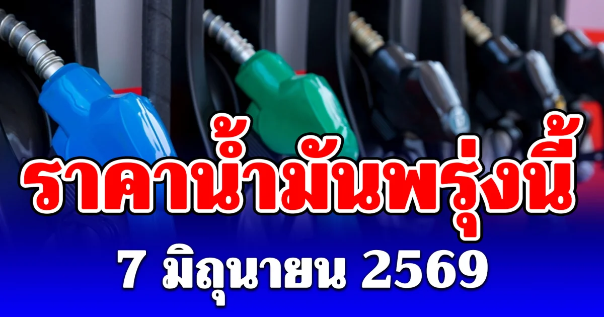 ประกาศแล้ว! ราคาน้ำมันพรุ่งนี้ 7 มิถุนายน 2569