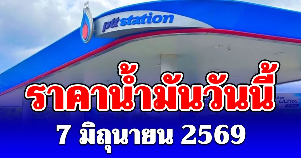 ประกาศช่วงเช้า! ราคาน้ำมันวันนี้ 7 มิถุนายน 2569
