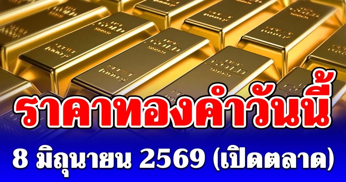 ประกาศแล้ว! ราคาทองคำวันนี้ 8 มิถุนายน 2569 (เปิดตลาด)