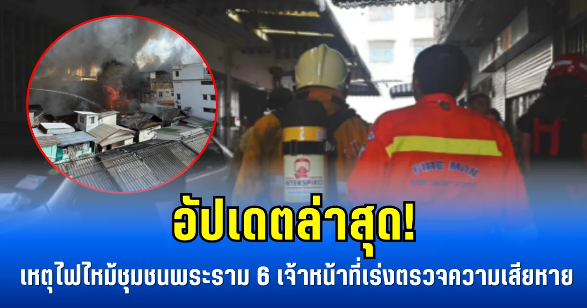 อัปเดตล่าสุด! เหตุไฟไหม้ชุมชนพระราม 6 เจ้าหน้าที่เร่งตรวจความเสียหาย