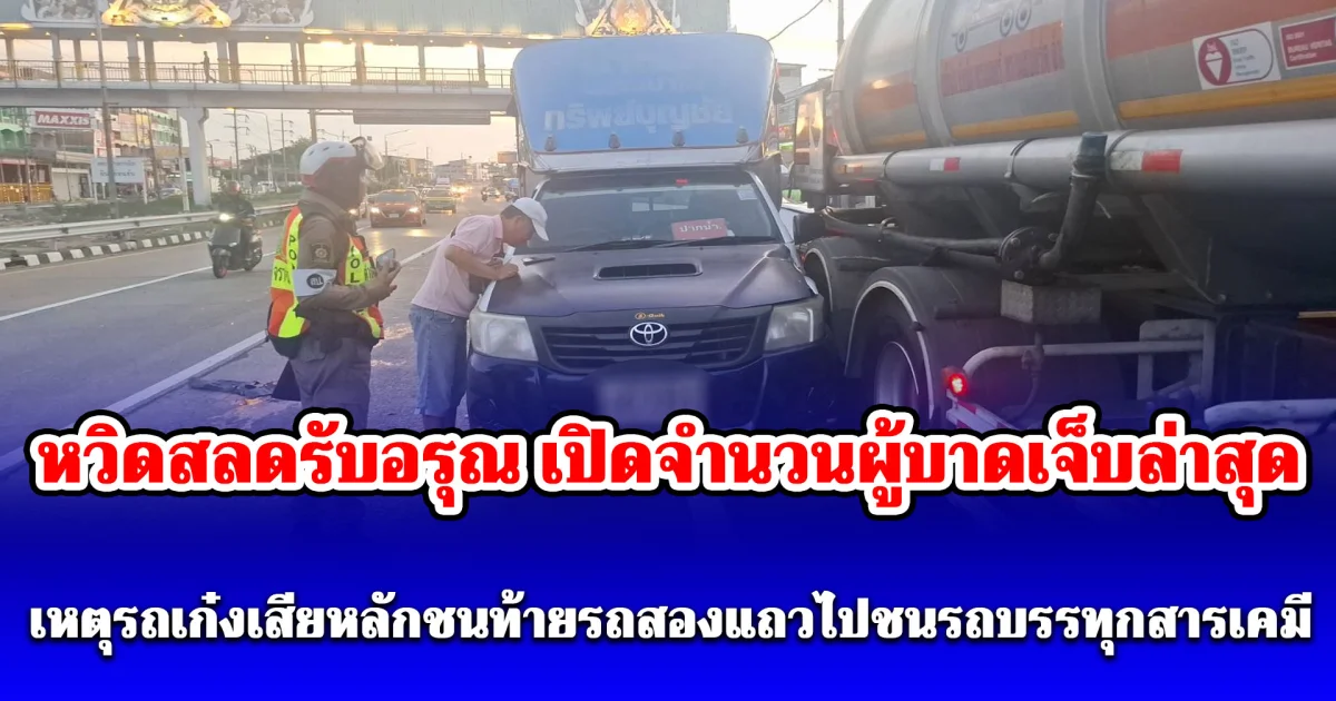 หวิดสลดรับอรุณ เปิดจำนวนผู้บาดเจ็บล่าสุด เหตุรถเก๋งเสียหลักชนท้ายรถสองแถวไปชนรถบรรทุกสารเคมี
