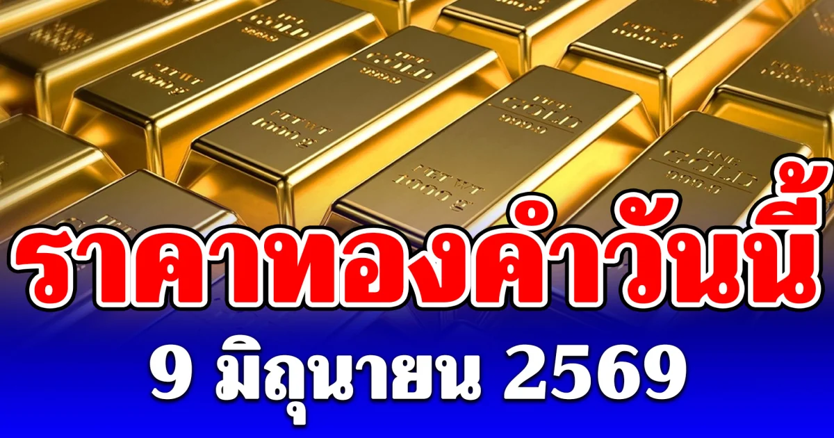 ประกาศแล้ว! ราคาทองคำวันนี้ 9 มิถุนายน 2569 (เปิดตลาด)