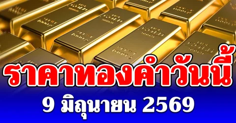 ประกาศแล้ว! ราคาทองคำวันนี้ 9 มิถุนายน 2569 (เปิดตลาด)