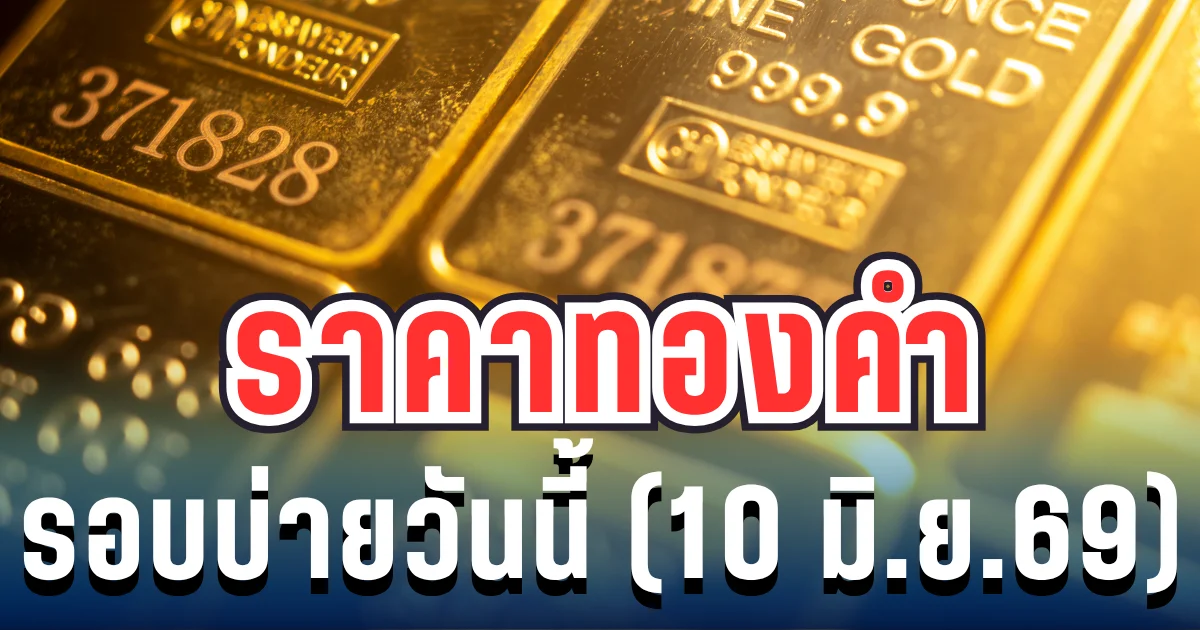 ราคาทองรอบบ่ายวันนี้ (10 มิ.ย. 69) ประกาศครั้งที่ 25