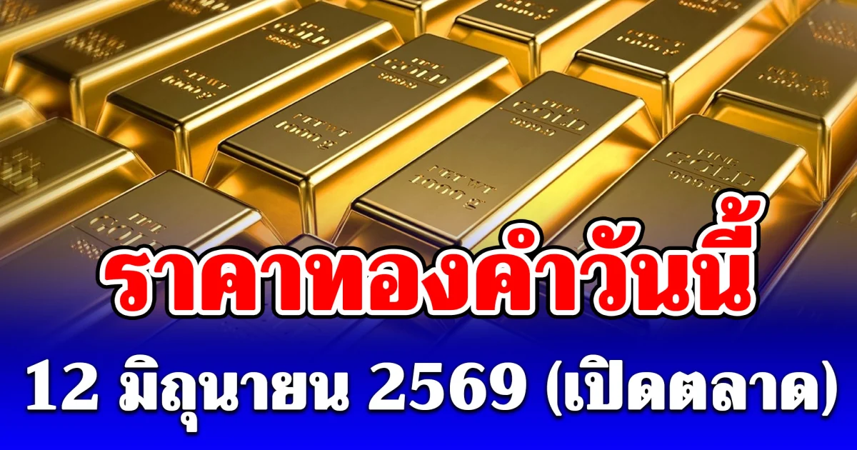 ประกาศแล้ว! ราคาทองคำวันนี้ 12 มิถุนายน 2569 (เปิดตลาด)