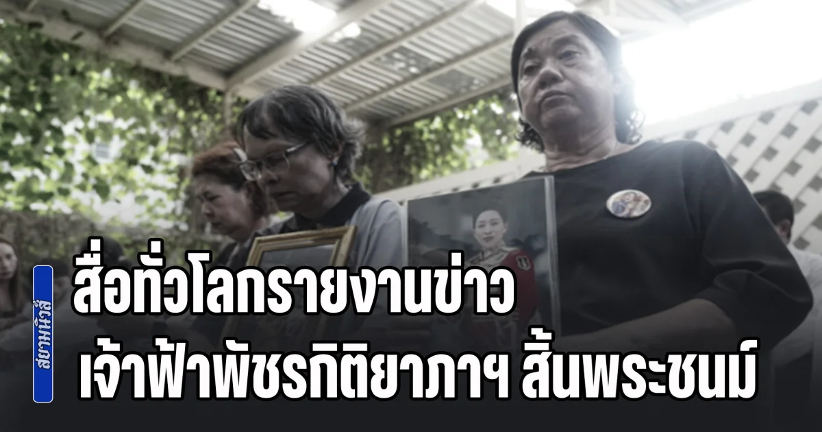 สื่อทั่วโลกรายงานข่าว เจ้าหญิงของไทย เจ้าฟ้าพัชรกิติยาภาฯ สิ้นพระชนม์