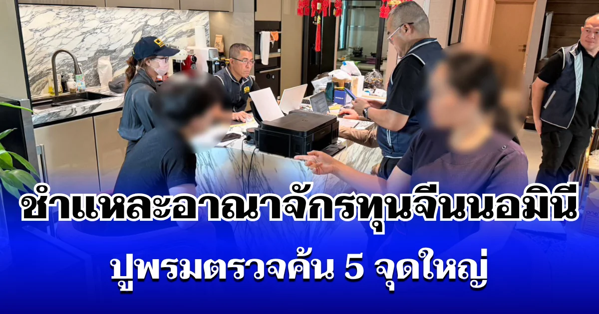 ชำแหละอาณาจักรทุนจีนนอมินี ปูพรมตรวจค้น 5 จุดใหญ่ ทลายเครือข่ายสวมสิทธิ์ถือครองอสังหาฯ หรู