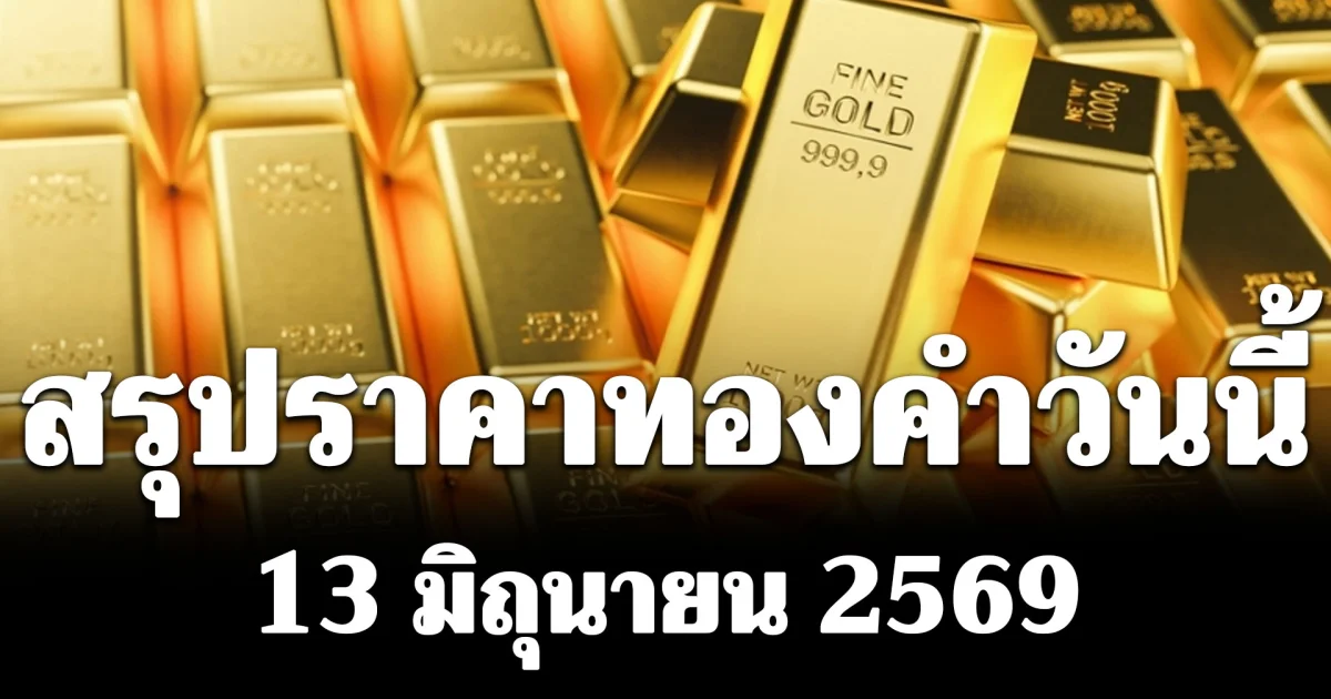 สรุปราคาทองคำวันนี้ 13 มิถุนายน 2569
