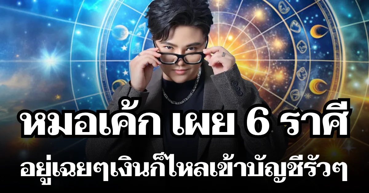 ถึงเวลาเสวยสุข! หมอเค้ก เผย 6 ราศี อยู่เฉย ๆ เงินก็ไหลเข้าบัญชีรัว ๆ