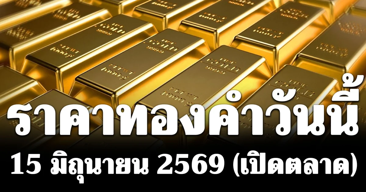 ประกาศแล้ว! ราคาทองคำวันนี้ 15 มิถุนายน 2569 (เปิดตลาด)