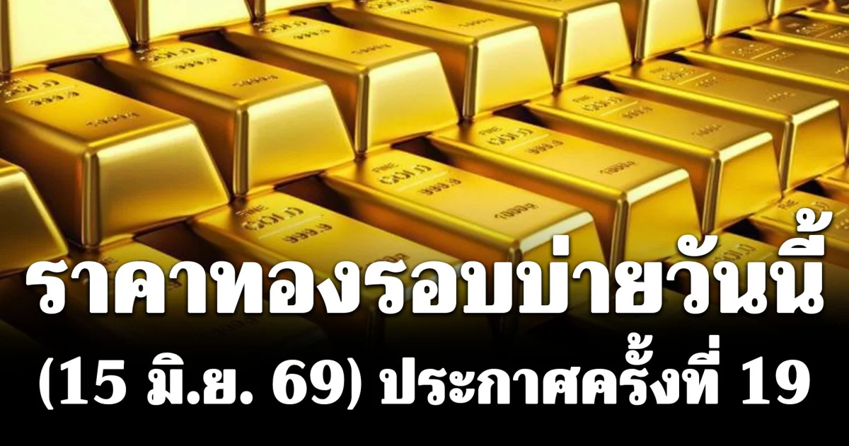 ราคาทองรอบบ่ายวันนี้ (15 มิ.ย. 69) ประกาศครั้งที่ 19