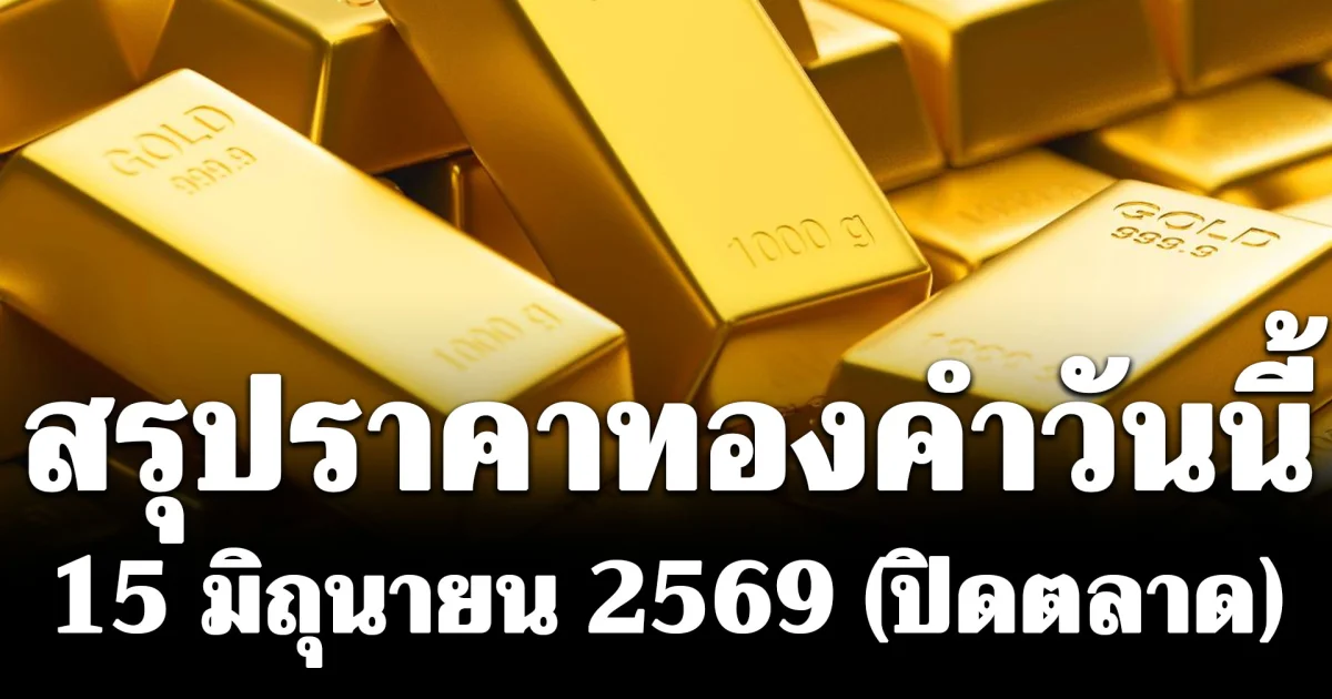สรุปราคาทองคำวันนี้ 15 มิถุนายน 2569 (ปิดตลาด)