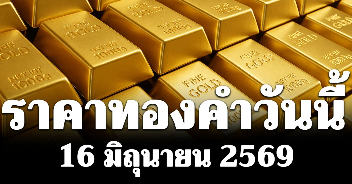 ประกาศแล้ว! ราคาทองคำวันนี้ 16 มิถุนายน 2569 (เปิดตลาด)