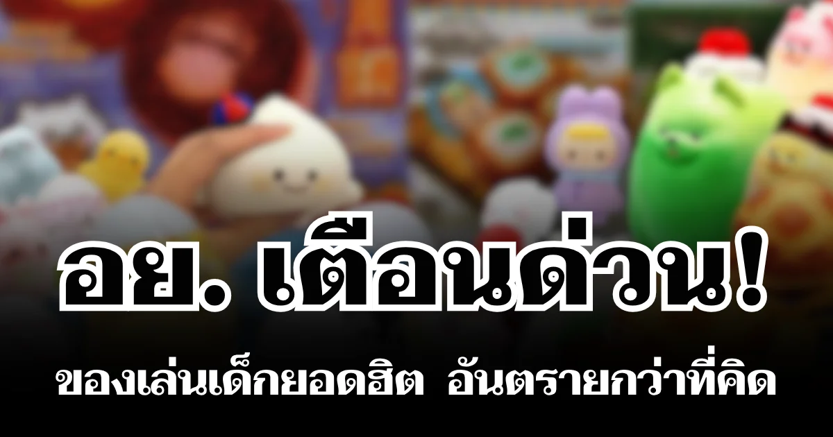 อย. เตือนด่วน! ของเล่นเด็กยอดฮิต อันตรายกว่าที่คิด ผู้ปกครองต้องระวัง