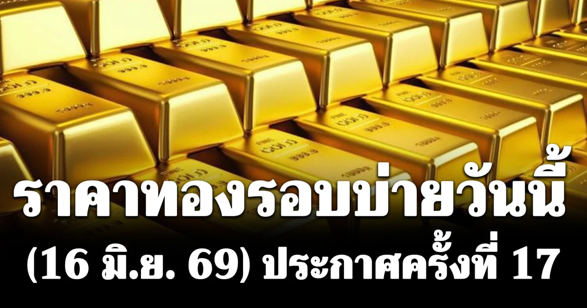 ราคาทองรอบบ่ายวันนี้ (16 มิ.ย. 69) ประกาศครั้งที่ 17
