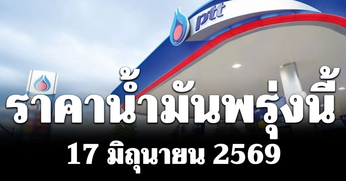ประกาศแล้ว! ราคาน้ำมันพรุ่งนี้ 17 มิถุนายน 2569