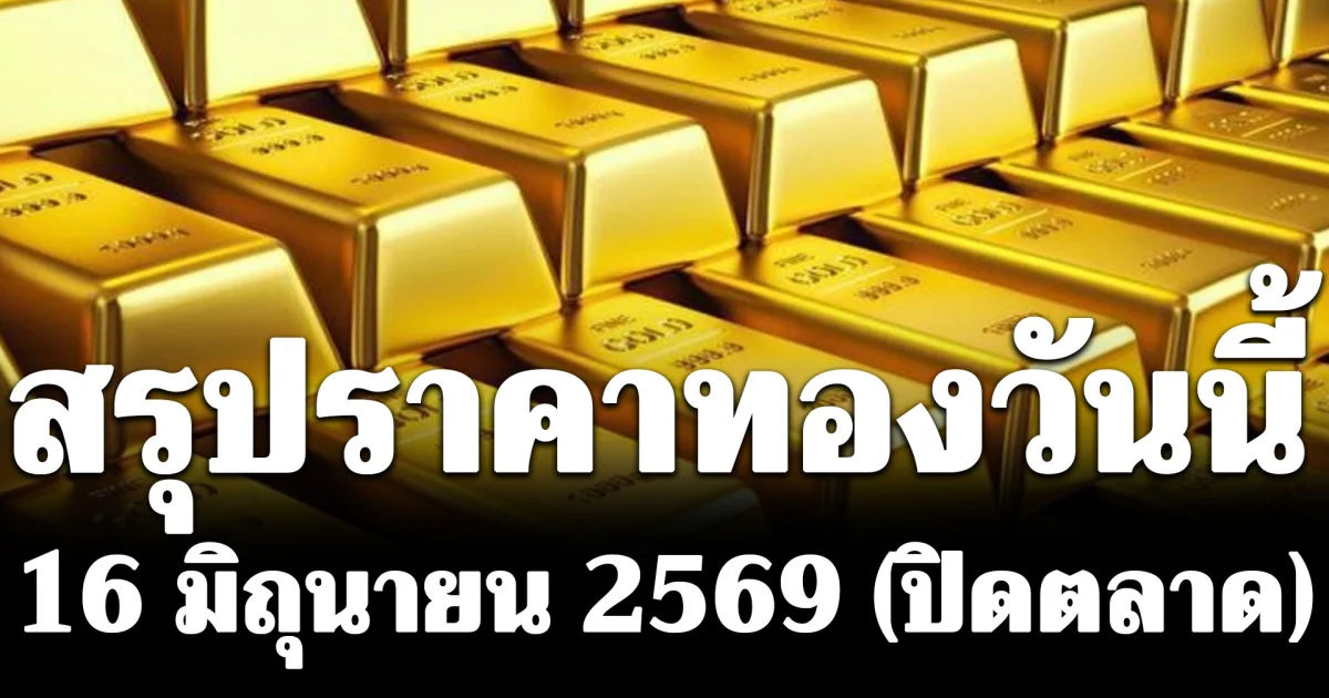 สรุปราคาทองคำวันนี้ 16 มิถุนายน 2569 (ปิดตลาด)